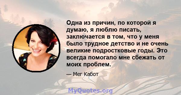 Одна из причин, по которой я думаю, я люблю писать, заключается в том, что у меня было трудное детство и не очень великие подростковые годы. Это всегда помогало мне сбежать от моих проблем.