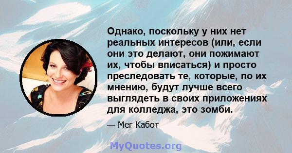 Однако, поскольку у них нет реальных интересов (или, если они это делают, они пожимают их, чтобы вписаться) и просто преследовать те, которые, по их мнению, будут лучше всего выглядеть в своих приложениях для колледжа,