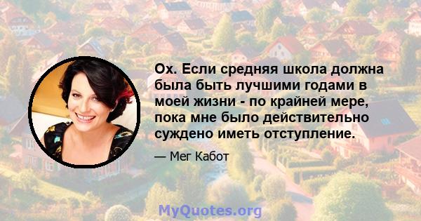 Ох. Если средняя школа должна была быть лучшими годами в моей жизни - по крайней мере, пока мне было действительно суждено иметь отступление.