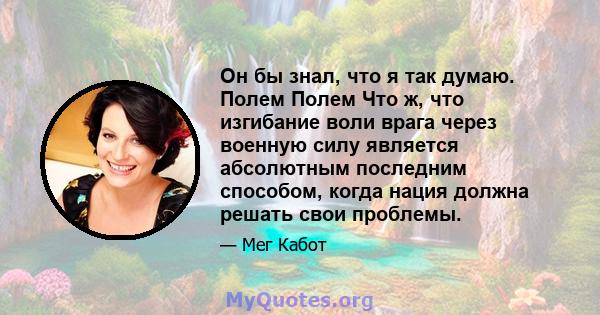 Он бы знал, что я так думаю. Полем Полем Что ж, что изгибание воли врага через военную силу является абсолютным последним способом, когда нация должна решать свои проблемы.