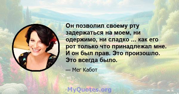 Он позволил своему рту задержаться на моем, ни одержимо, ни сладко ... как его рот только что принадлежал мне. И он был прав. Это произошло. Это всегда было.