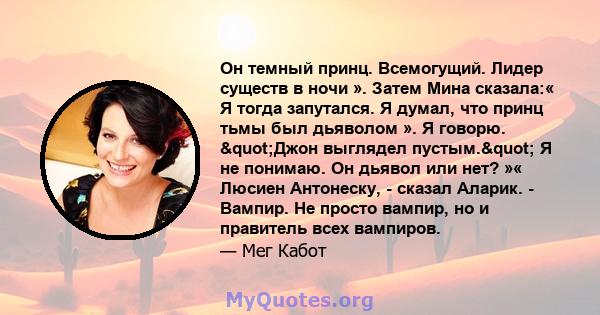 Он темный принц. Всемогущий. Лидер существ в ночи ». Затем Мина сказала:« Я тогда запутался. Я думал, что принц тьмы был дьяволом ». Я говорю. "Джон выглядел пустым." Я не понимаю. Он дьявол или нет? »« Люсиен 