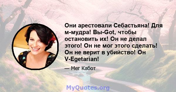 Они арестовали Себастьяна! Для м-мудра! Вы-Got, чтобы остановить их! Он не делал этого! Он не мог этого сделать! Он не верит в убийство! Он V-Egetarian!