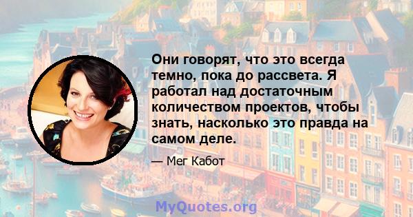 Они говорят, что это всегда темно, пока до рассвета. Я работал над достаточным количеством проектов, чтобы знать, насколько это правда на самом деле.