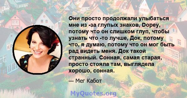 Они просто продолжали улыбаться мне из -за глупых знаков, Dopey, потому что он слишком глуп, чтобы узнать что -то лучше, Док, потому что, я думаю, потому что он мог быть рад видеть меня. Док такой странный. Сонная,