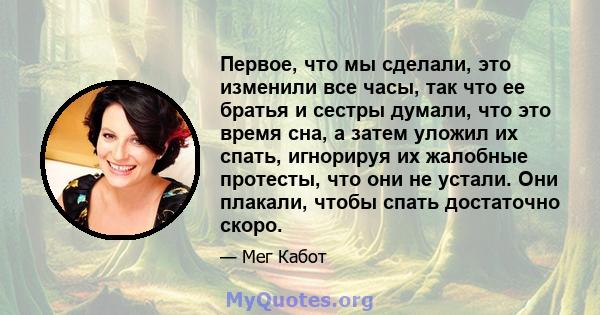 Первое, что мы сделали, это изменили все часы, так что ее братья и сестры думали, что это время сна, а затем уложил их спать, игнорируя их жалобные протесты, что они не устали. Они плакали, чтобы спать достаточно скоро.