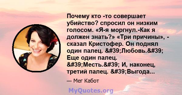 Почему кто -то совершает убийство? спросил он низким голосом. «Я-я моргнул.-Как я должен знать?» «Три причины», - сказал Кристофер. Он поднял один палец. 'Любовь.' Еще один палец. 'Месть.' И, наконец,