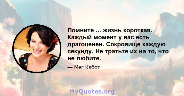 Помните ... жизнь короткая. Каждый момент у вас есть драгоценен. Сокровище каждую секунду. Не тратьте их на то, что не любите.