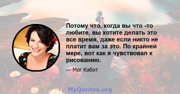 Потому что, когда вы что -то любите, вы хотите делать это все время, даже если никто не платит вам за это. По крайней мере, вот как я чувствовал к рисованию.