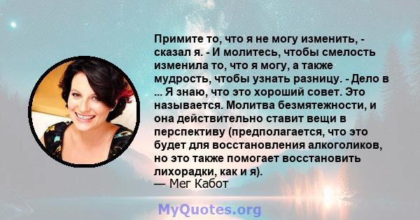 Примите то, что я не могу изменить, - сказал я. - И молитесь, чтобы смелость изменила то, что я могу, а также мудрость, чтобы узнать разницу. - Дело в ... Я знаю, что это хороший совет. Это называется. Молитва