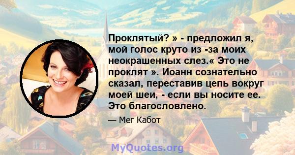 Проклятый? » - предложил я, мой голос круто из -за моих неокрашенных слез.« Это не проклят ». Иоанн сознательно сказал, переставив цепь вокруг моей шеи, - если вы носите ее. Это благословлено.