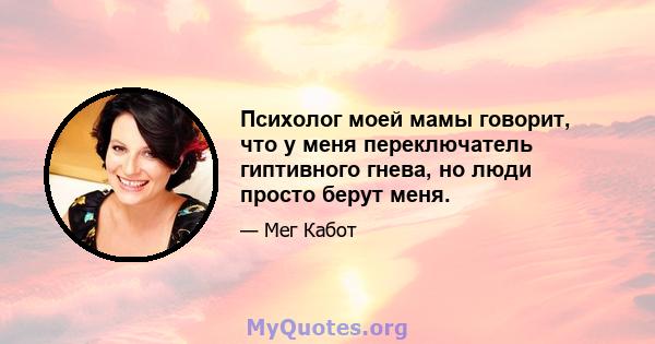 Психолог моей мамы говорит, что у меня переключатель гиптивного гнева, но люди просто берут меня.