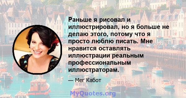 Раньше я рисовал и иллюстрировал, но я больше не делаю этого, потому что я просто люблю писать. Мне нравится оставлять иллюстрации реальным профессиональным иллюстраторам.