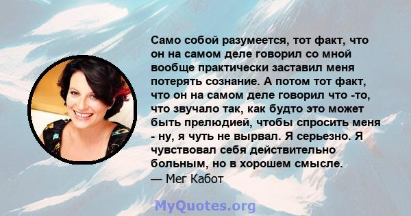 Само собой разумеется, тот факт, что он на самом деле говорил со мной вообще практически заставил меня потерять сознание. А потом тот факт, что он на самом деле говорил что -то, что звучало так, как будто это может быть 