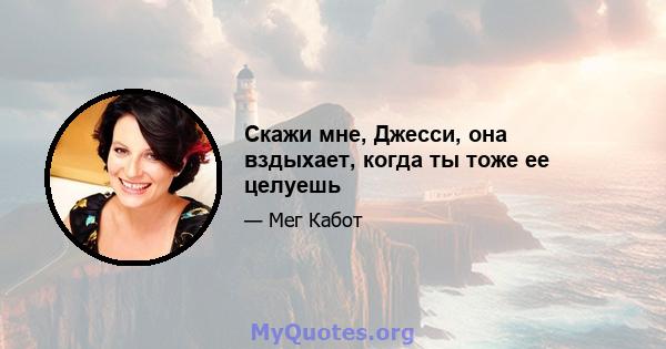 Скажи мне, Джесси, она вздыхает, когда ты тоже ее целуешь