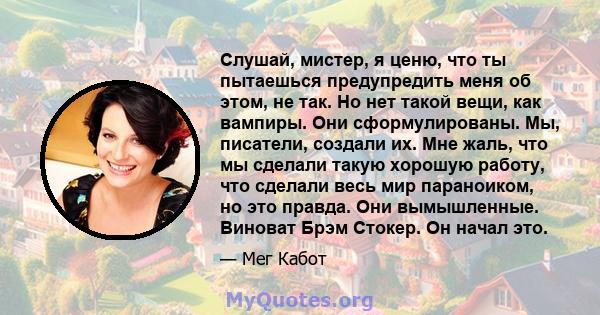 Слушай, мистер, я ценю, что ты пытаешься предупредить меня об этом, не так. Но нет такой вещи, как вампиры. Они сформулированы. Мы, писатели, создали их. Мне жаль, что мы сделали такую ​​хорошую работу, что сделали весь 