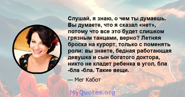 Слушай, я знаю, о чем ты думаешь. Вы думаете, что я сказал «нет», потому что все это будет слишком грязным танцами, верно? Летняя броска на курорт, только с поменять роли: вы знаете, бедная работающая девушка и сын