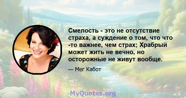 Смелость - это не отсутствие страха, а суждение о том, что что -то важнее, чем страх; Храбрый может жить не вечно, но осторожные не живут вообще.