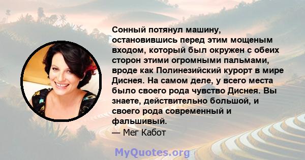 Сонный потянул машину, остановившись перед этим мощеным входом, который был окружен с обеих сторон этими огромными пальмами, вроде как Полинезийский курорт в мире Диснея. На самом деле, у всего места было своего рода