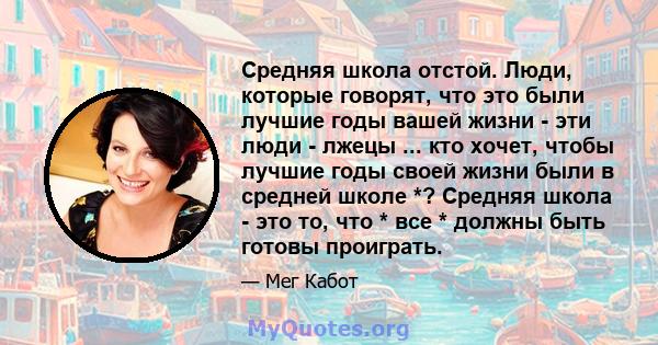 Средняя школа отстой. Люди, которые говорят, что это были лучшие годы вашей жизни - эти люди - лжецы ... кто хочет, чтобы лучшие годы своей жизни были в средней школе *? Средняя школа - это то, что * все * должны быть