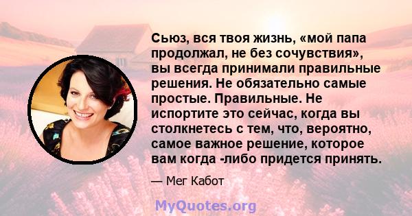 Сьюз, вся твоя жизнь, «мой папа продолжал, не без сочувствия», вы всегда принимали правильные решения. Не обязательно самые простые. Правильные. Не испортите это сейчас, когда вы столкнетесь с тем, что, вероятно, самое