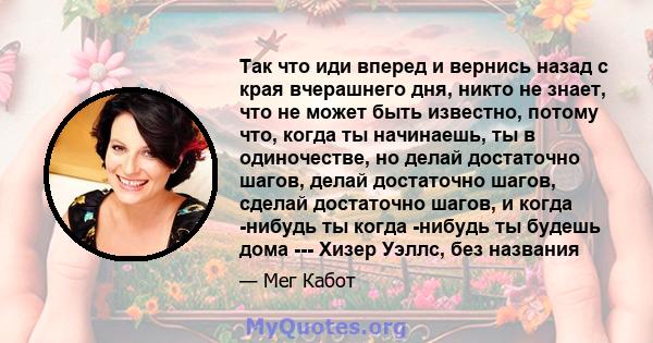 Так что иди вперед и вернись назад с края вчерашнего дня, никто не знает, что не может быть известно, потому что, когда ты начинаешь, ты в одиночестве, но делай достаточно шагов, делай достаточно шагов, сделай