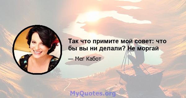 Так что примите мой совет: что бы вы ни делали? Не моргай