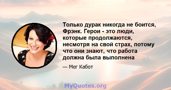 Только дурак никогда не боится, Фрэнк. Герои - это люди, которые продолжаются, несмотря на свой страх, потому что они знают, что работа должна была выполнена