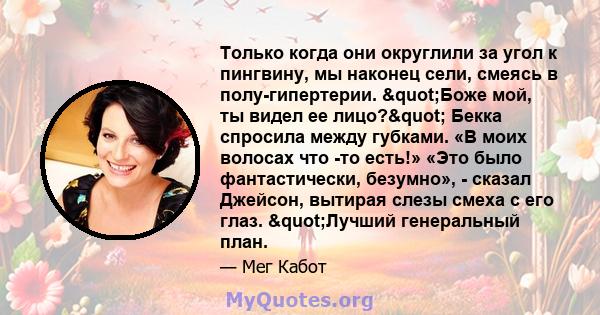 Только когда они округлили за угол к пингвину, мы наконец сели, смеясь в полу-гипертерии. "Боже мой, ты видел ее лицо?" Бекка спросила между губками. «В моих волосах что -то есть!» «Это было фантастически,