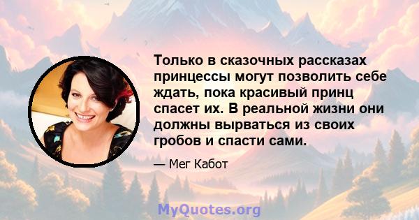 Только в сказочных рассказах принцессы могут позволить себе ждать, пока красивый принц спасет их. В реальной жизни они должны вырваться из своих гробов и спасти сами.