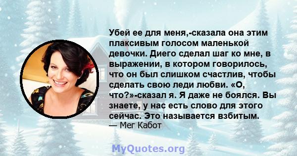 Убей ее для меня,-сказала она этим плаксивым голосом маленькой девочки. Диего сделал шаг ко мне, в выражении, в котором говорилось, что он был слишком счастлив, чтобы сделать свою леди любви. «О, что?»-сказал я. Я даже