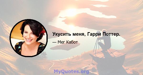 Укусить меня, Гарри Поттер.