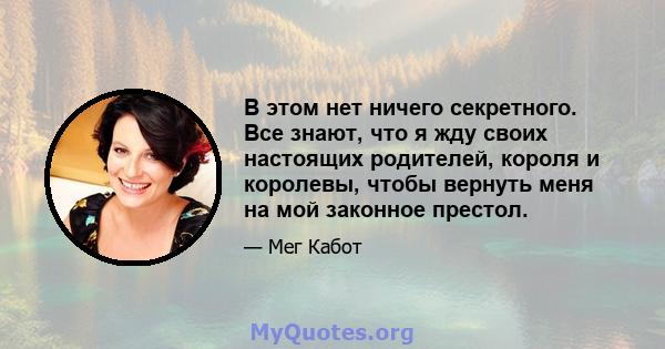 В этом нет ничего секретного. Все знают, что я жду своих настоящих родителей, короля и королевы, чтобы вернуть меня на мой законное престол.