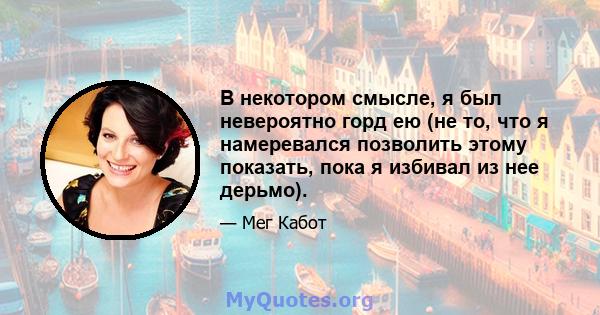 В некотором смысле, я был невероятно горд ею (не то, что я намеревался позволить этому показать, пока я избивал из нее дерьмо).