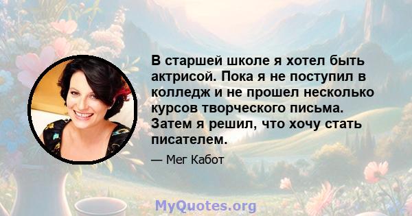 В старшей школе я хотел быть актрисой. Пока я не поступил в колледж и не прошел несколько курсов творческого письма. Затем я решил, что хочу стать писателем.