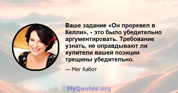 Ваше задание «Он проревел в Келли», - это было убедительно аргументировать. Требование узнать, не оправдывают ли хулители вашей позиции трещины убедительно.