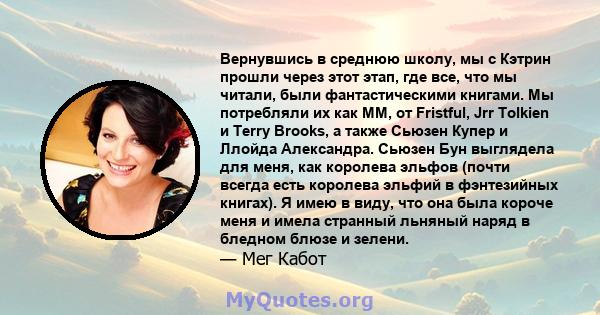 Вернувшись в среднюю школу, мы с Кэтрин прошли через этот этап, где все, что мы читали, были фантастическими книгами. Мы потребляли их как MM, от Fristful, Jrr Tolkien и Terry Brooks, а также Сьюзен Купер и Ллойда