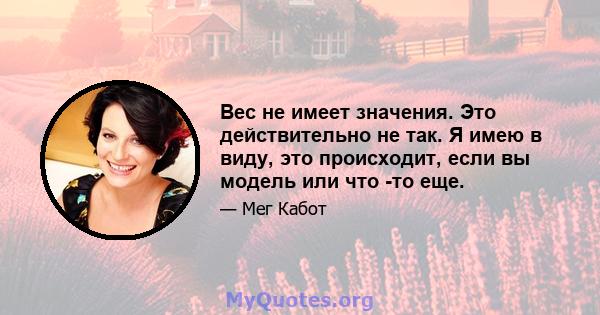 Вес не имеет значения. Это действительно не так. Я имею в виду, это происходит, если вы модель или что -то еще.