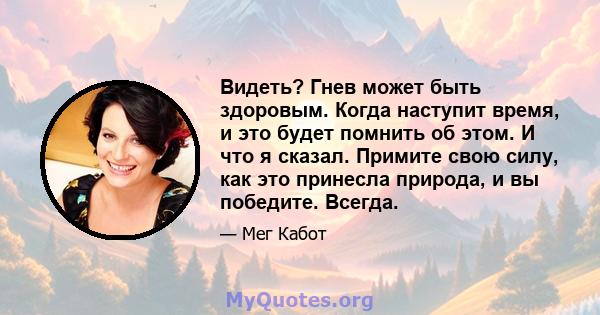 Видеть? Гнев может быть здоровым. Когда наступит время, и это будет помнить об этом. И что я сказал. Примите свою силу, как это принесла природа, и вы победите. Всегда.