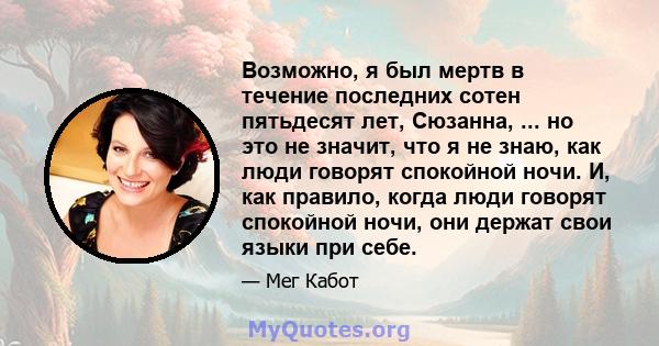 Возможно, я был мертв в течение последних сотен пятьдесят лет, Сюзанна, ... но это не значит, что я не знаю, как люди говорят спокойной ночи. И, как правило, когда люди говорят спокойной ночи, они держат свои языки при