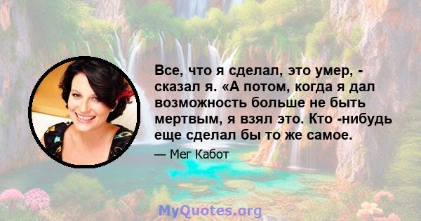 Все, что я сделал, это умер, - сказал я. «А потом, когда я дал возможность больше не быть мертвым, я взял это. Кто -нибудь еще сделал бы то же самое.