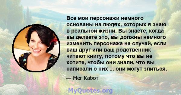 Все мои персонажи немного основаны на людях, которых я знаю в реальной жизни. Вы знаете, когда вы делаете это, вы должны немного изменить персонажа на случай, если ваш друг или ваш родственник читают книгу, потому что