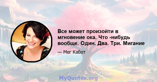 Все может произойти в мгновение ока. Что -нибудь вообще. Один. Два. Три. Мигание