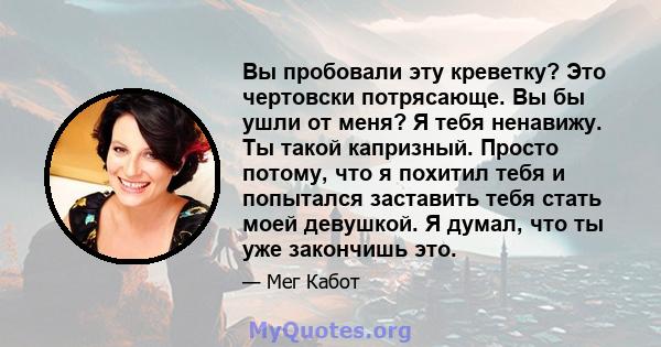 Вы пробовали эту креветку? Это чертовски потрясающе. Вы бы ушли от меня? Я тебя ненавижу. Ты такой капризный. Просто потому, что я похитил тебя и попытался заставить тебя стать моей девушкой. Я думал, что ты уже