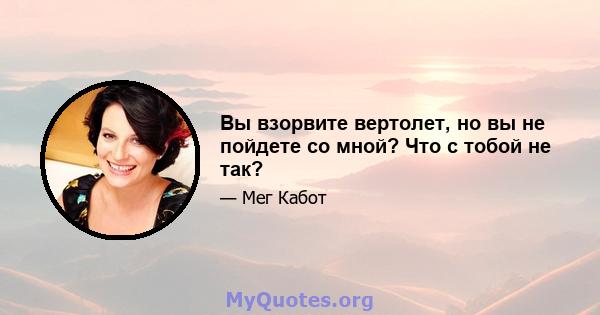 Вы взорвите вертолет, но вы не пойдете со мной? Что с тобой не так?