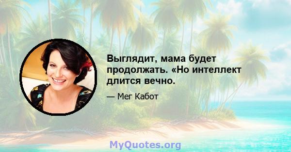 Выглядит, мама будет продолжать. «Но интеллект длится вечно.