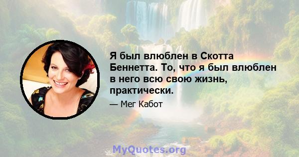 Я был влюблен в Скотта Беннетта. То, что я был влюблен в него всю свою жизнь, практически.