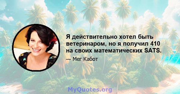 Я действительно хотел быть ветеринаром, но я получил 410 на своих математических SATS.