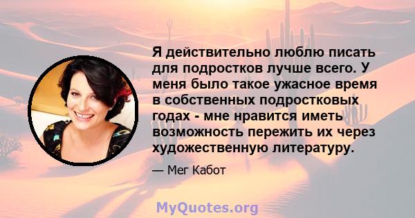 Я действительно люблю писать для подростков лучше всего. У меня было такое ужасное время в собственных подростковых годах - мне нравится иметь возможность пережить их через художественную литературу.