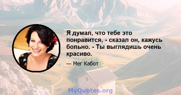 Я думал, что тебе это понравится, - сказал он, кажусь больно. - Ты выглядишь очень красиво.